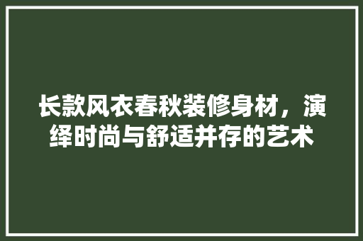长款风衣春秋装修身材，演绎时尚与舒适并存的艺术