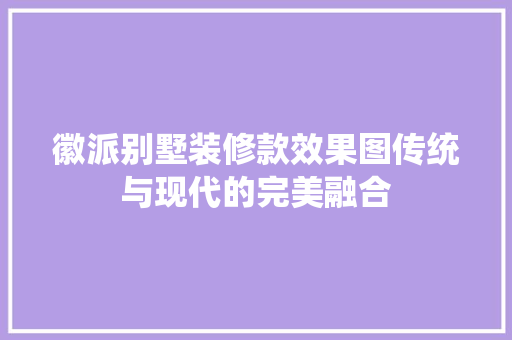 徽派别墅装修款效果图传统与现代的完美融合