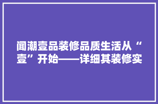 闻潮壹品装修品质生活从“壹”开始——详细其装修实力与口碑