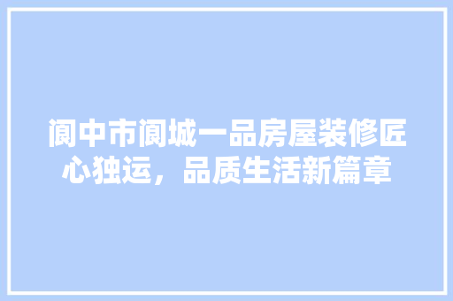 阆中市阆城一品房屋装修匠心独运，品质生活新篇章