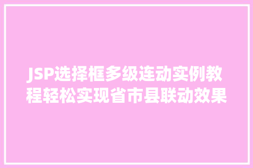 JSP选择框多级连动实例教程轻松实现省市县联动效果