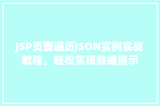 JSP页面遍历JSON实例实战教程,轻松实现数据展示 第1张 JSP页面遍历JSON实例实战教程,轻松实现数据展示 第1张