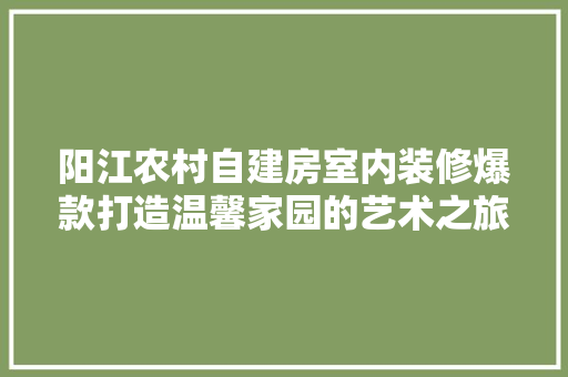 阳江农村自建房室内装修爆款打造温馨家园的艺术之旅