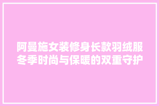 阿曼施女装修身长款羽绒服冬季时尚与保暖的双重守护者