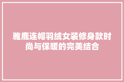 雅鹿连帽羽绒女装修身款时尚与保暖的完美结合
