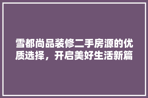 雪都尚品装修二手房源的优质选择，开启美好生活新篇章