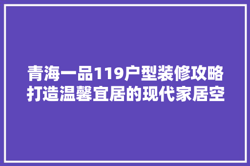 青海一品119户型装修攻略打造温馨宜居的现代家居空间 第1张 青海一品119户型装修攻略打造温馨宜居的现代家居空间 第1张