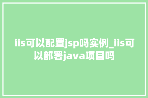 iis可以配置jsp吗实例_iis可以部署java项目吗 第1张 iis可以配置jsp吗实例_iis可以部署java项目吗 第1张
