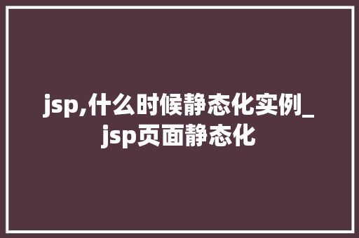 jsp,什么时候静态化实例_jsp页面静态化