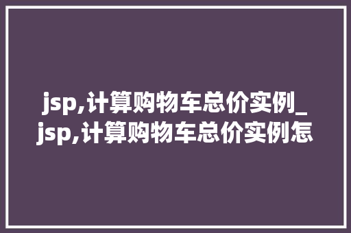 jsp,计算购物车总价实例_jsp,计算购物车总价实例怎么写