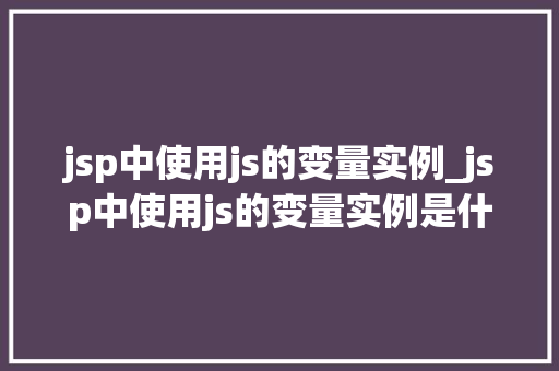 jsp中使用js的变量实例_jsp中使用js的变量实例是什么
