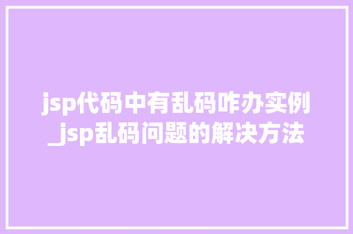 jsp代码中有乱码咋办实例_jsp乱码问题的解决方法