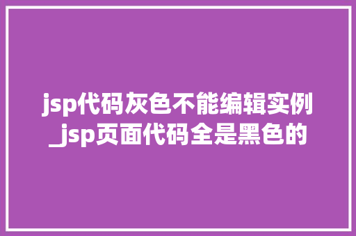 jsp代码灰色不能编辑实例_jsp页面代码全是黑色的