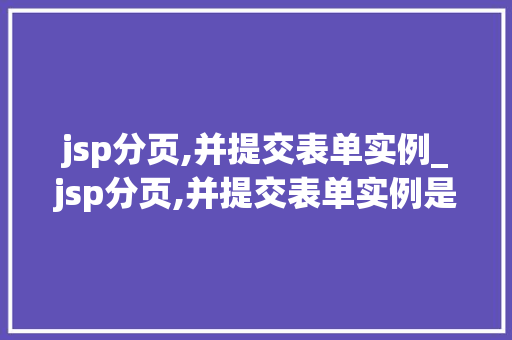 jsp分页,并提交表单实例_jsp分页,并提交表单实例是什么