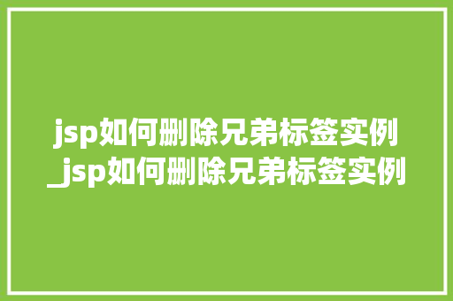 jsp如何删除兄弟标签实例_jsp如何删除兄弟标签实例中的内容 第1张 jsp如何删除兄弟标签实例_jsp如何删除兄弟标签实例中的内容 第1张