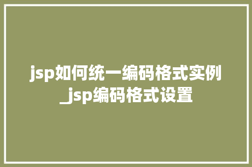 jsp如何统一编码格式实例_jsp编码格式设置