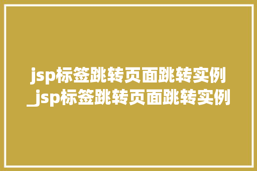 jsp标签跳转页面跳转实例_jsp标签跳转页面跳转实例怎么写