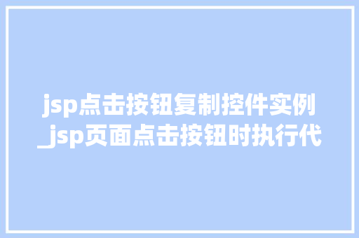 jsp点击按钮复制控件实例_jsp页面点击按钮时执行代码