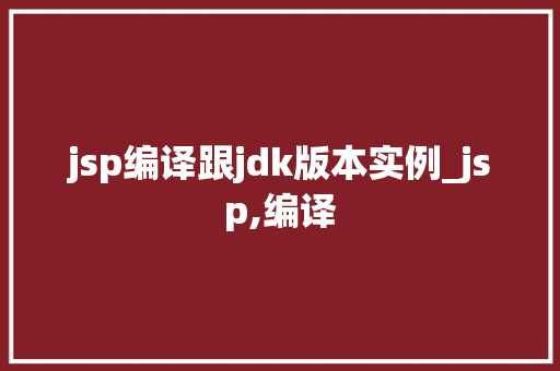 jsp编译跟jdk版本实例_jsp,编译