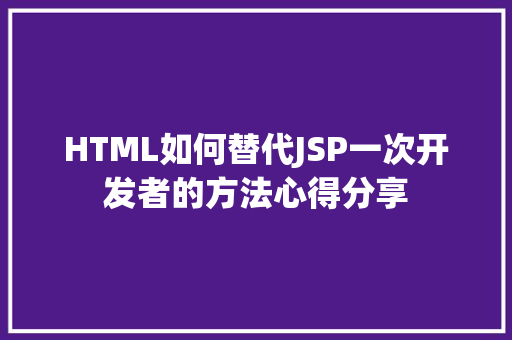 HTML如何替代JSP一次开发者的方法心得分享 第1张 HTML如何替代JSP一次开发者的方法心得分享 第1张