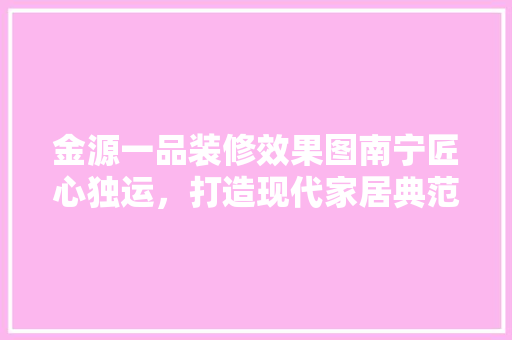 金源一品装修效果图南宁匠心独运，打造现代家居典范