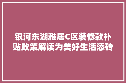 银河东湖雅居C区装修款补贴政策解读为美好生活添砖加瓦