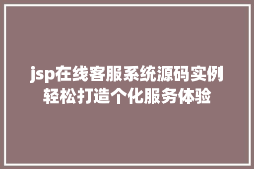 jsp在线客服系统源码实例轻松打造个化服务体验
