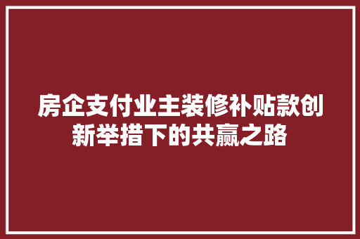 房企支付业主装修补贴款创新举措下的共赢之路