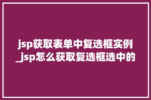 jsp获取表单中复选框实例_jsp怎么获取复选框选中的值