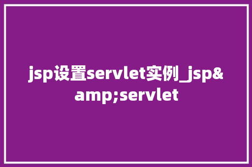 jsp设置servlet实例_jsp&servlet