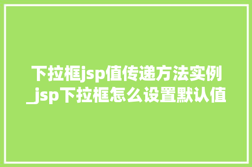 下拉框jsp值传递方法实例_jsp下拉框怎么设置默认值