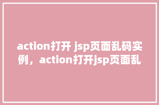 action打开 jsp页面乱码实例,action打开jsp页面乱码实例 第1张 action打开 jsp页面乱码实例,action打开jsp页面乱码实例 第1张