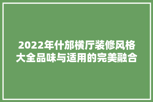 2022年什邡横厅装修风格大全品味与适用的完美融合