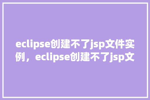 eclipse创建不了jsp文件实例，eclipse创建不了jsp文件实例