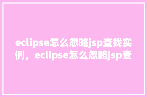 eclipse怎么忽略jsp查找实例，eclipse怎么忽略jsp查找实例