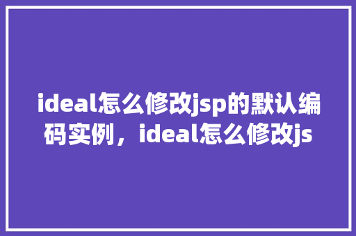 ideal怎么修改jsp的默认编码实例，ideal怎么修改jsp的默认编码实例  第1张