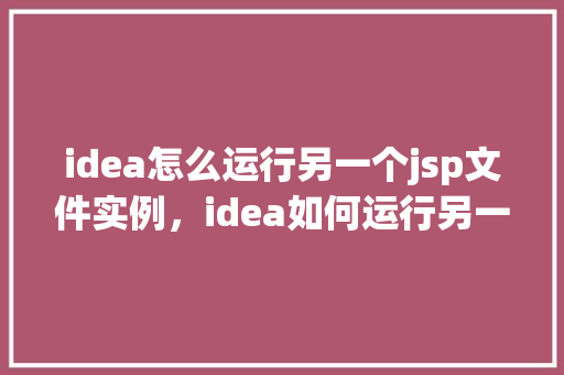 idea怎么运行另一个jsp文件实例，idea如何运行另一个jsp文件实例
