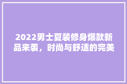 2022男士夏装修身爆款新品来袭，时尚与舒适的完美融合