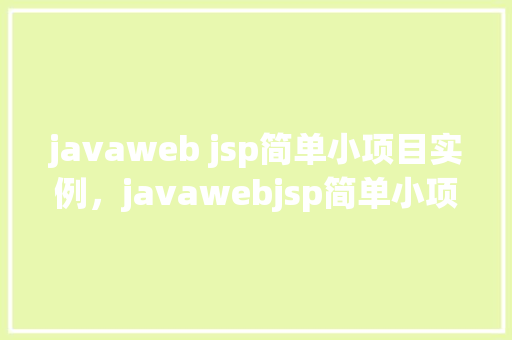 javaweb jsp简单小项目实例，javawebjsp简单小项目实例