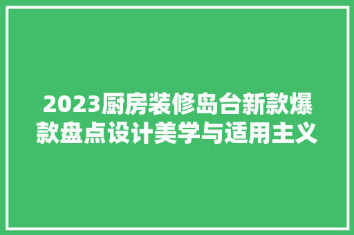2023厨房装修岛台新款爆款盘点设计美学与适用主义的完美融合