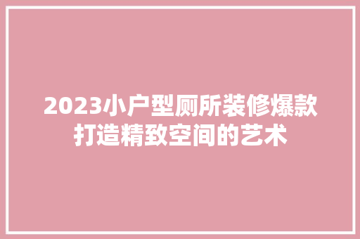 2023小户型厕所装修爆款打造精致空间的艺术