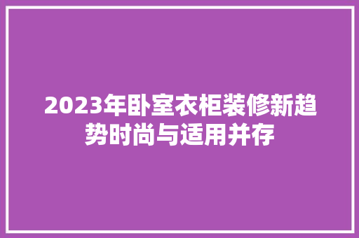 2023年卧室衣柜装修新趋势时尚与适用并存