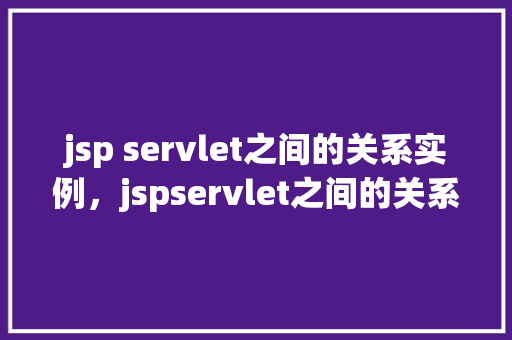 jsp servlet之间的关系实例，jspservlet之间的关系实例