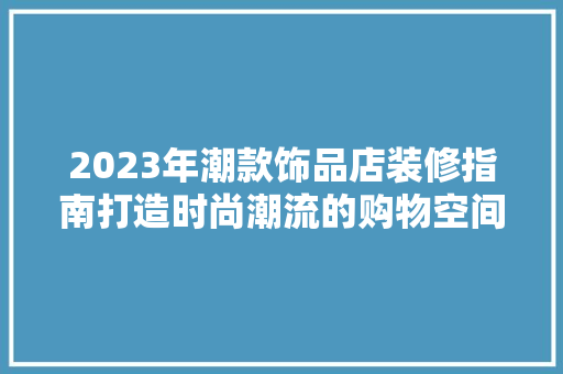 2023年潮款饰品店装修指南打造时尚潮流的购物空间