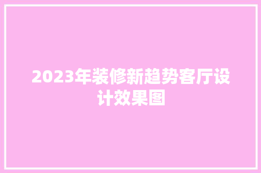 2023年装修新趋势客厅设计效果图