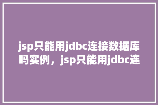 jsp只能用jdbc连接数据库吗实例，jsp只能用jdbc连接数据库吗实例