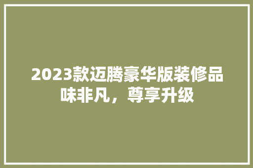 2023款迈腾豪华版装修品味非凡，尊享升级
