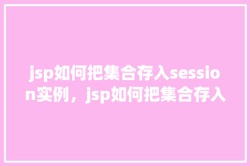 jsp如何把集合存入session实例，jsp如何把集合存入session实例
