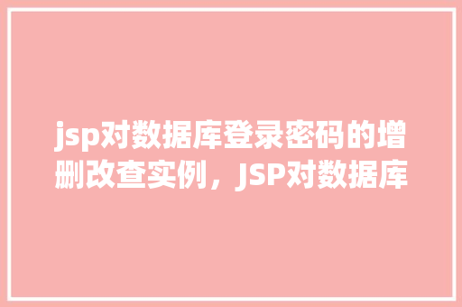 jsp对数据库登录密码的增删改查实例，JSP对数据库登录密码的增删改查实例