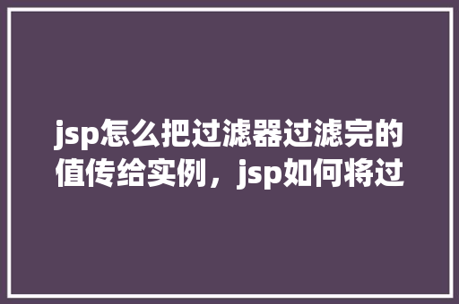 jsp怎么把过滤器过滤完的值传给实例，jsp如何将过滤器过滤后的值传递给实例  第1张